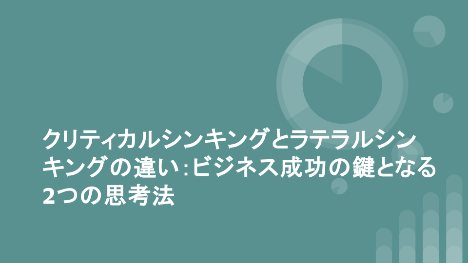 クリティカルシンキングとラテラルシンキングの違い：ビジネス成功の鍵となる2つの思考法