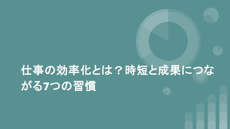 仕事の効率化とは？時短と成果につながる7つの習慣