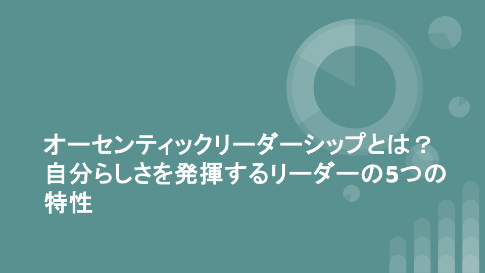 オーセンティックリーダーシップとは？自分らしさを発揮するリーダーの5つの特性