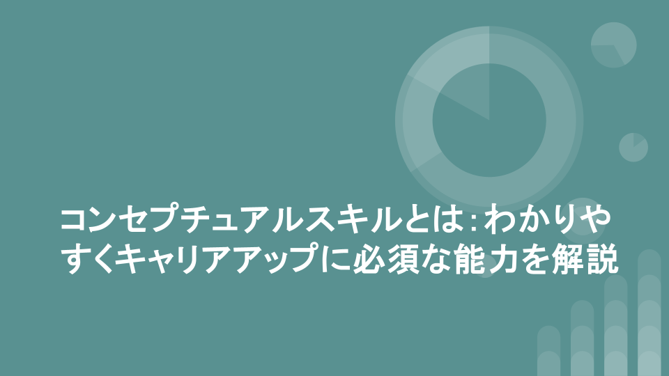 コンセプチュアルスキルとは：わかりやすくキャリアアップに必須な能力を解説