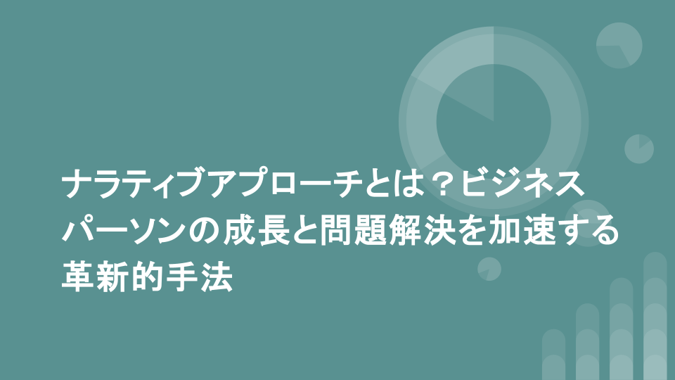 ナラティブ アプローチとは？ビジネスパーソンの成長と問題解決を加速する革新的手法