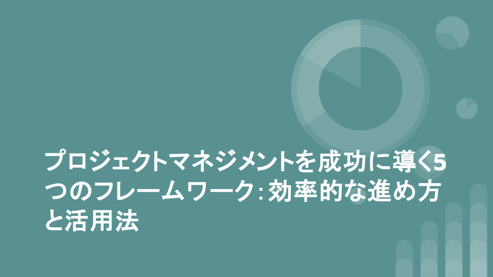 プロジェクトマネジメントを成功に導く5つのフレームワーク：効率的な進め方と活用法