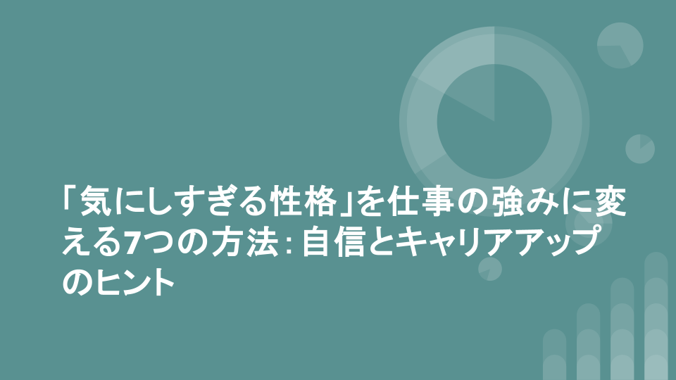 「気にしすぎる性格」を仕事の強みに変える7つの方法：自信とキャリアアップのヒント