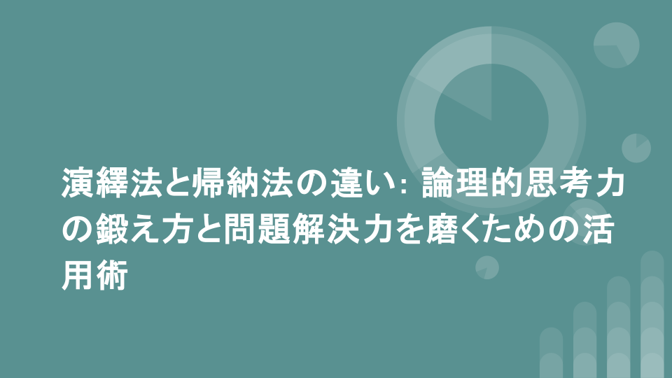 演繹法と帰納法の違い: 論理的思考力の鍛え方と問題解決力を磨くための活用術