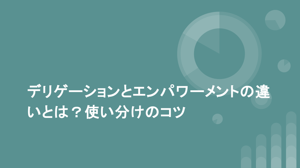 デリゲーションとエンパワーメントの違いとは？使い分けのコツ