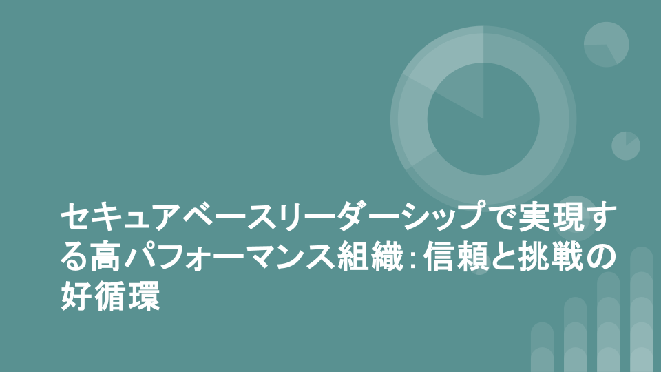 セキュアベースリーダーシップで実現する高パフォーマンス組織：信頼と挑戦の好循環