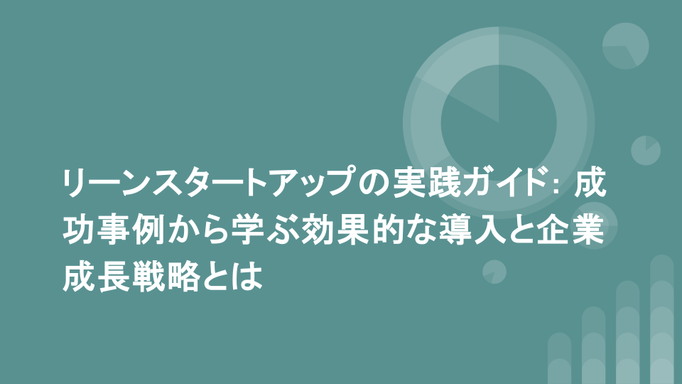 リーンスタートアップの実践ガイド: 成功事例から学ぶ効果的な導入と企業成長戦略とは