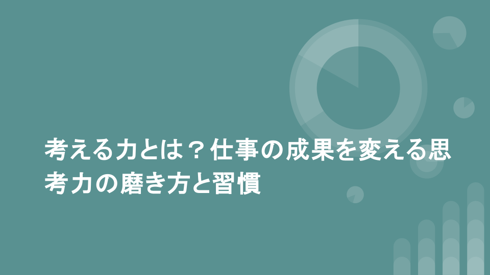 考える力とは？仕事の成果を変える思考力の磨き方と習慣