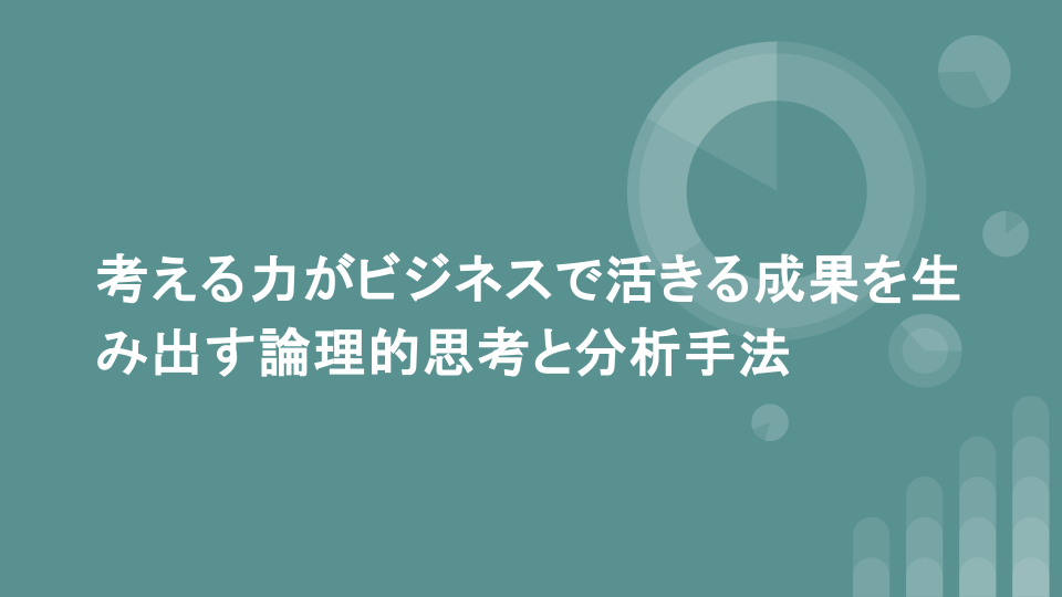 考える力がビジネスで活きる成果を生み出す論理的思考と分析手法