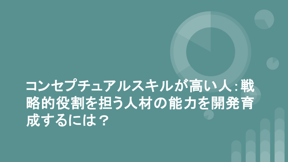 コンセプチュアルスキルが高い人：戦略的役割を担う人材の能力を開発育成するには？