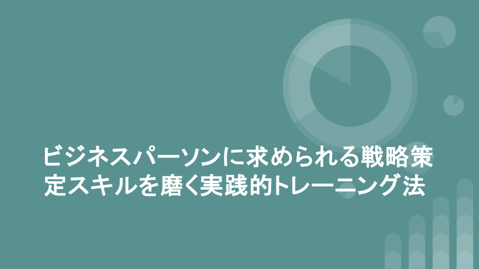 ビジネスパーソンに求められる戦略策定スキルを磨く実践的トレーニング法