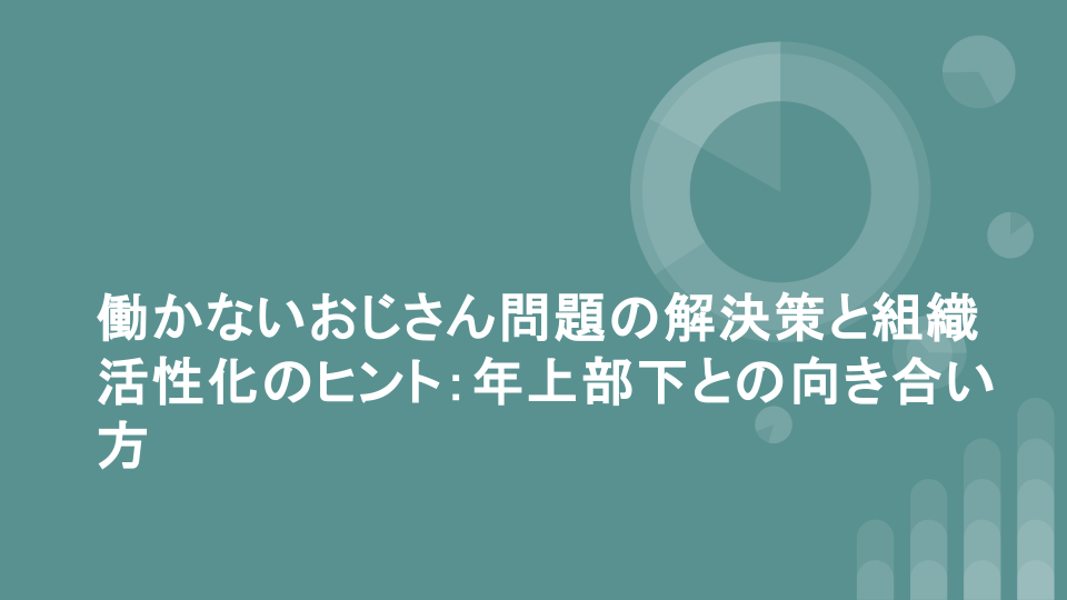 働かないおじさん問題の解決策と組織活性化のヒント：年上部下との向き合い方