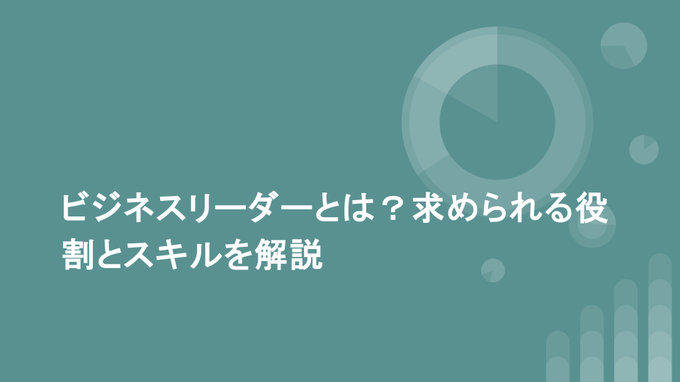 ビジネスリーダーとは？求められる役割とスキルを解説