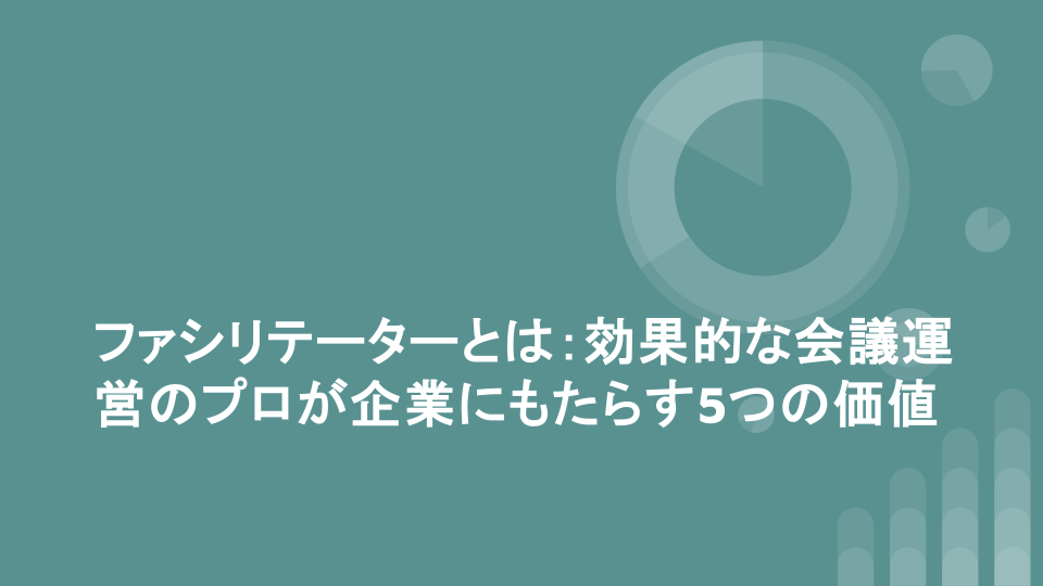 ファシリテーターとは：効果的な会議運営のプロが企業にもたらす5つの価値