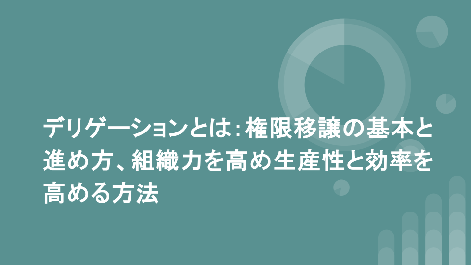 デリゲーションとは：権限移譲の基本と進め方、組織力を高め生産性と効率を高める方法