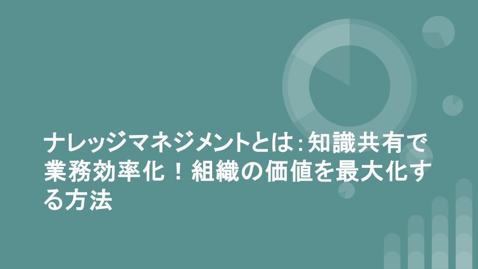 ナレッジマネジメントとは：知識共有で業務効率化！組織の価値を最大化する方法