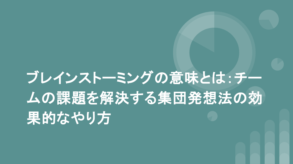 ブレインストーミングの意味とは：チームの課題を解決する集団発想法の効果的なやり方