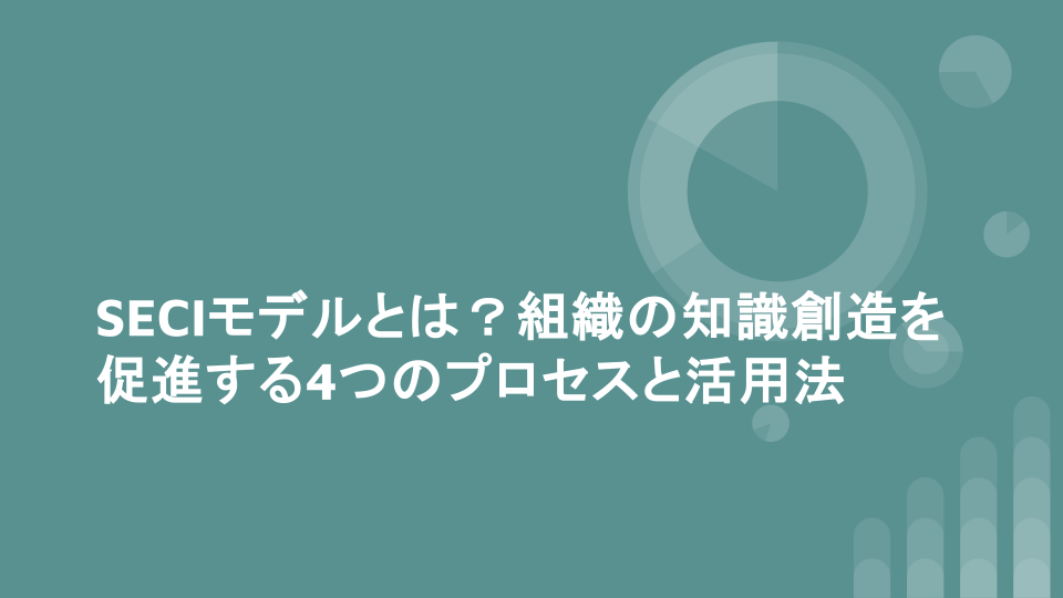 SECIモデルとは？組織の知識創造を促進する4つのプロセスと活用法