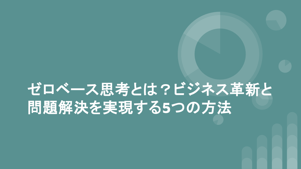 ゼロベース思考とは？ビジネス革新と問題解決を実現する5つの方法