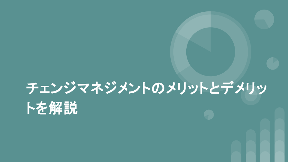 チェンジマネジメントのメリットとデメリットを解説