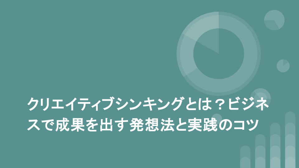 クリエイティブシンキングとは？ビジネスで成果を出す発想法と実践のコツ