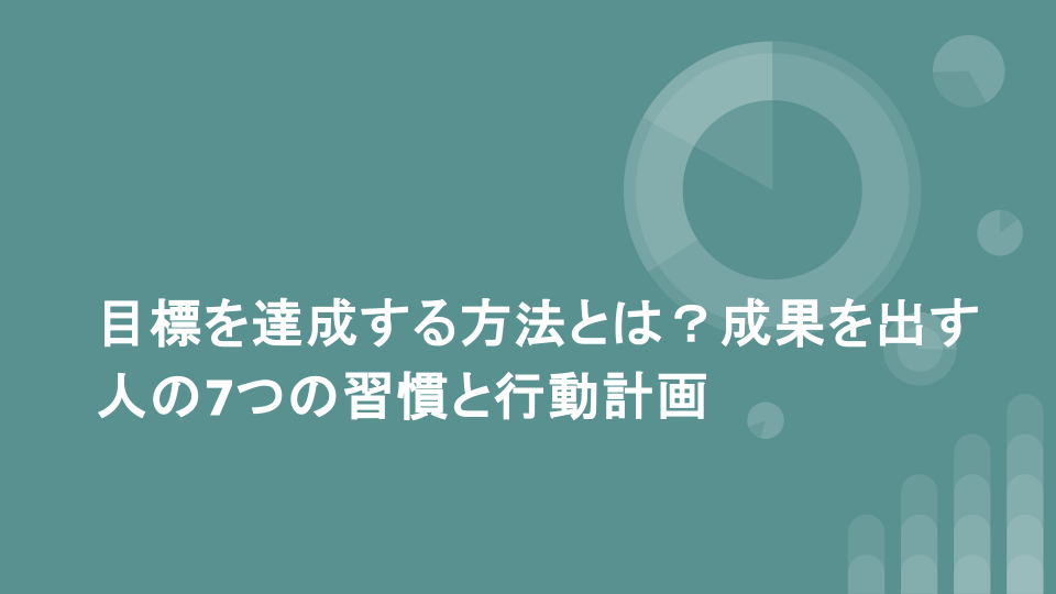 目標を達成する方法とは？成果を出す人の7つの習慣と行動計画
