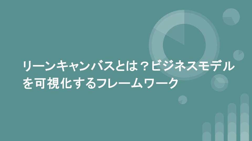リーンキャンバスとは？ビジネスモデルを可視化するフレームワーク