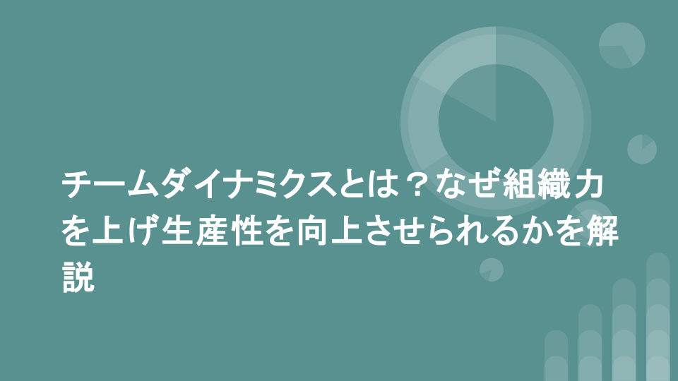 チームダイナミクスとは？なぜ組織力を上げ生産性を向上させられるかを解説