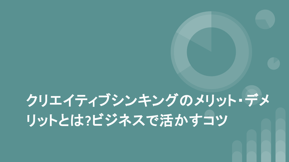 クリエイティブシンキングのメリット・デメリットとは?ビジネスで活かすコツ