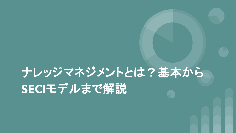 ナレッジマネジメントとは？基本からSECIモデルまで解説