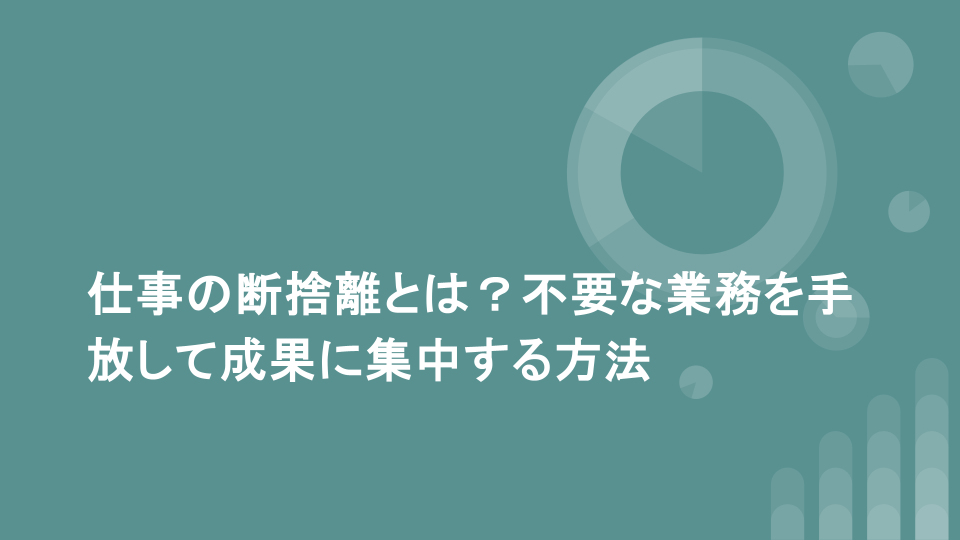 仕事の断捨離とは？不要な業務を手放して成果に集中する方法