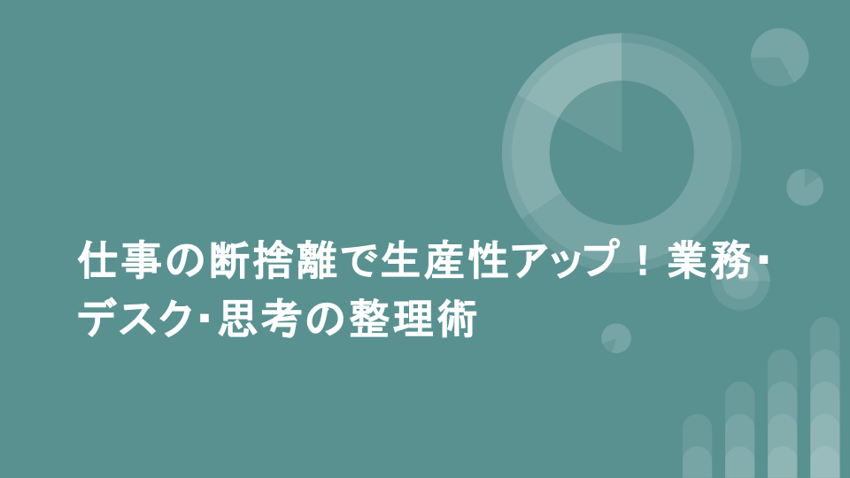仕事の断捨離で生産性アップ！業務・デスク・思考の整理術