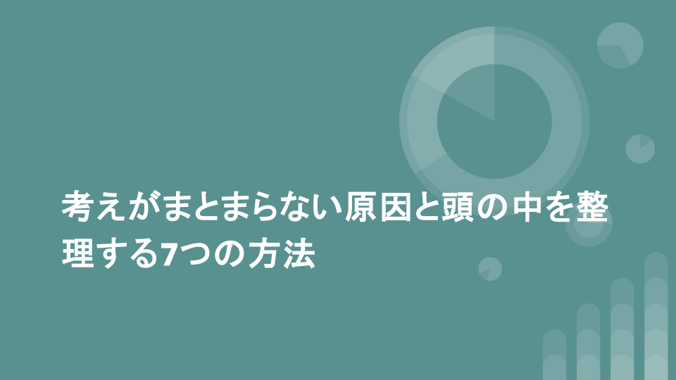 考えがまとまらない原因と頭の中を整理する7つの方法