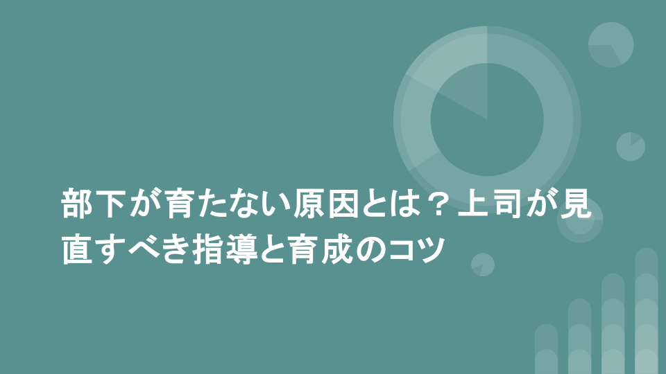 部下が育たない原因とは？上司が見直すべき指導と育成のコツ