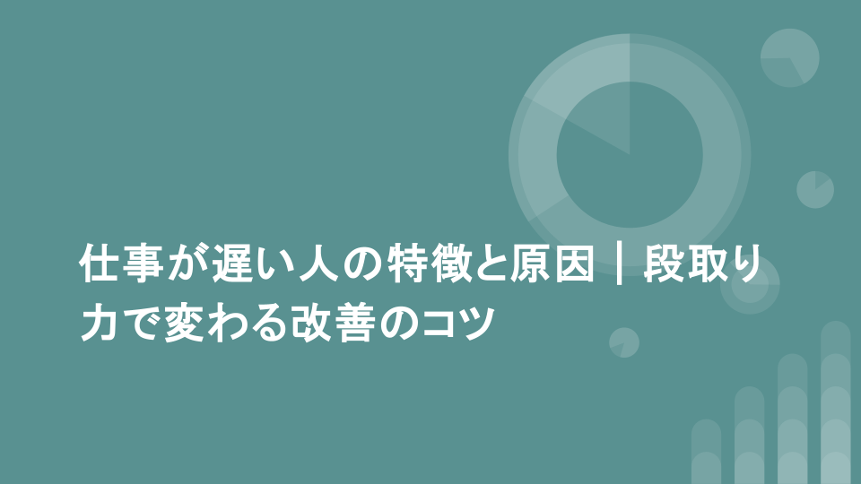 仕事が遅い人の特徴と原因｜段取り力で変わる改善のコツ