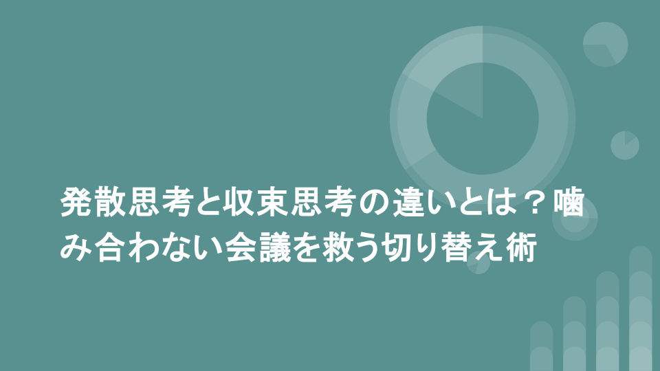 発散思考と収束思考の違いとは？噛み合わない会議を救う切り替え術