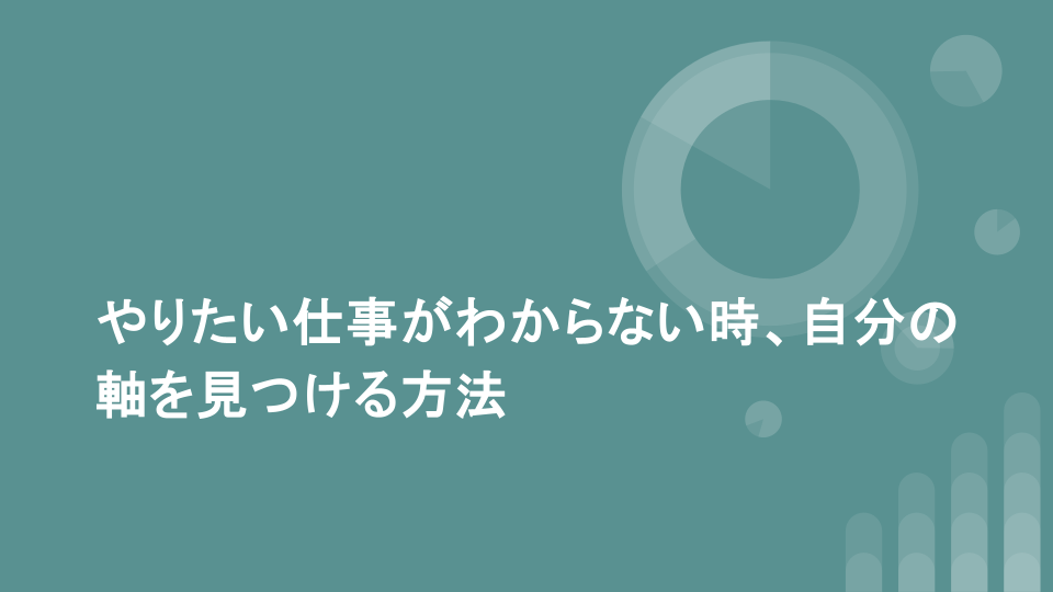 やりたい仕事がわからない時、自分の軸を見つける方法