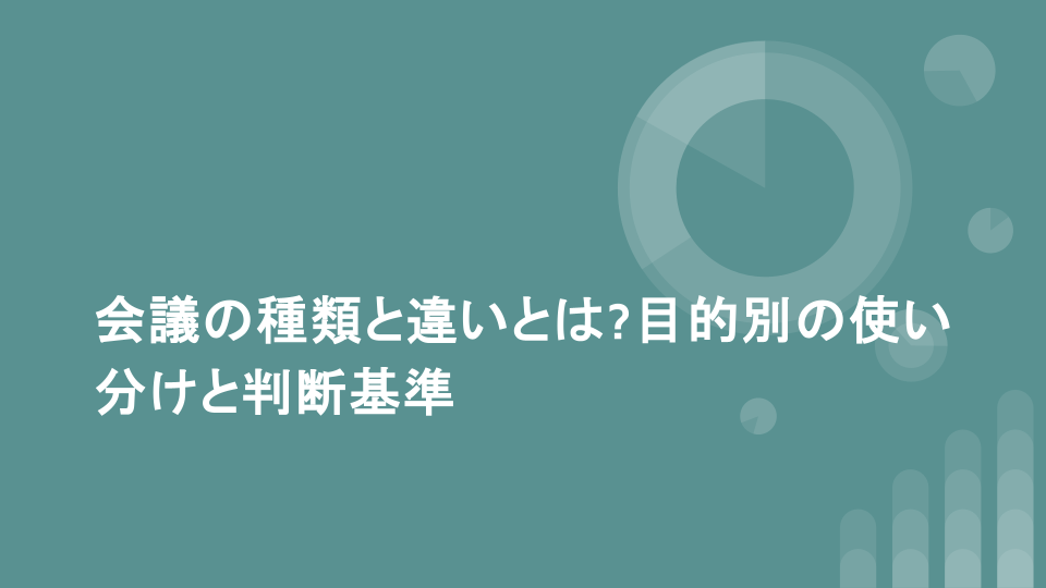 会議の種類と違いとは?目的別の使い分けと判断基準