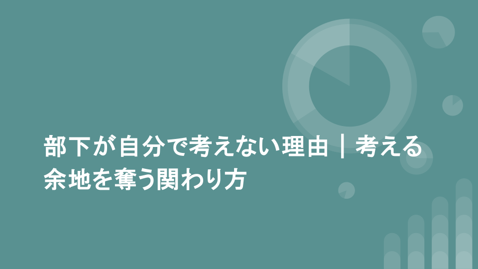 部下が自分で考えない理由｜考える余地を奪う関わり方